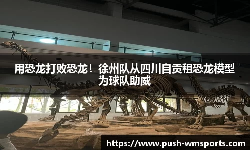 用恐龙打败恐龙！徐州队从四川自贡租恐龙模型为球队助威